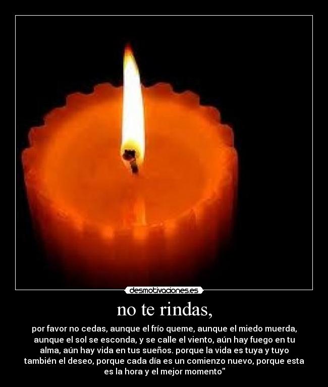 no te rindas, - por favor no cedas, aunque el frío queme, aunque el miedo muerda,
aunque el sol se esconda, y se calle el viento, aún hay fuego en tu
alma, aún hay vida en tus sueños. porque la vida es tuya y tuyo
también el deseo, porque cada día es un comienzo nuevo, porque esta
es la hora y el mejor momento