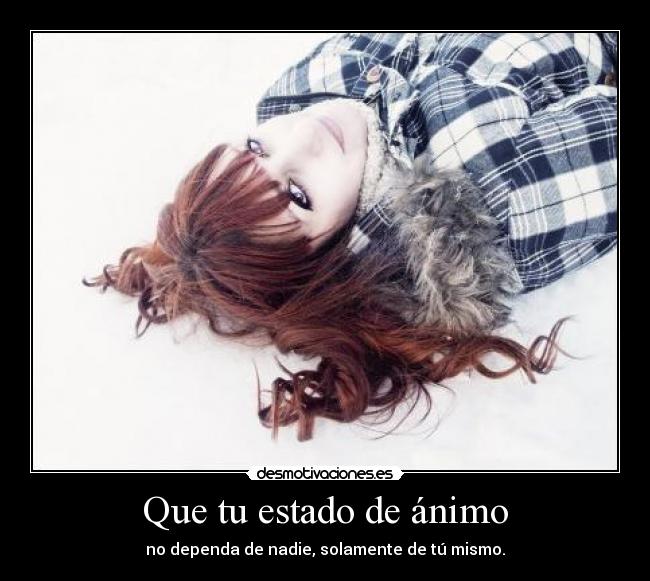 Que tu estado de ánimo - no dependa de nadie, solamente de tú mismo.