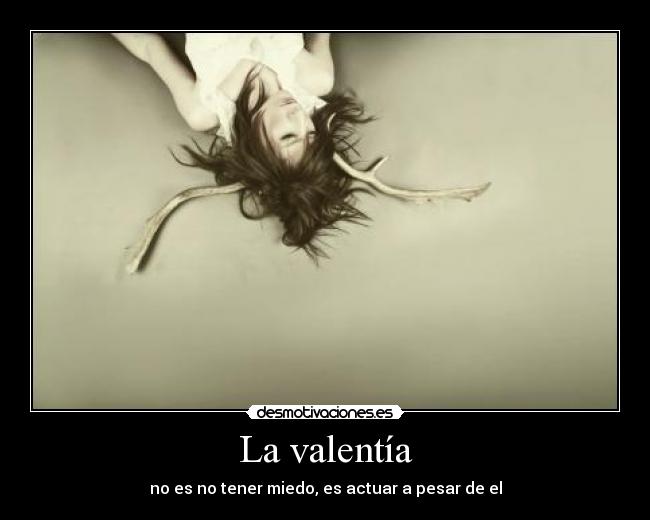 La valentía - no es no tener miedo, es actuar a pesar de el