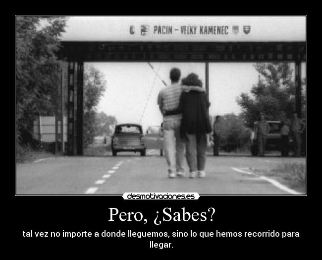 Pero, ¿Sabes? - tal vez no importe a donde lleguemos, sino lo que hemos recorrido para llegar.