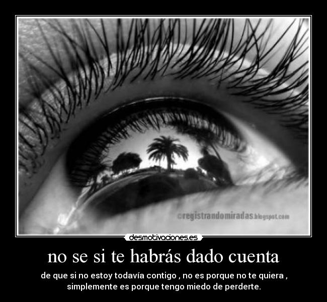 no se si te habrás dado cuenta - de que si no estoy todavía contigo , no es porque no te quiera ,
simplemente es porque tengo miedo de perderte.