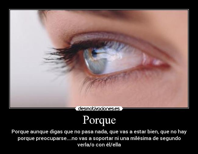Porque - Porque aunque digas que no pasa nada, que vas a estar bien, que no hay
porque preocuparse....no vas a soportar ni una milésima de segundo
verla/o con él/ella