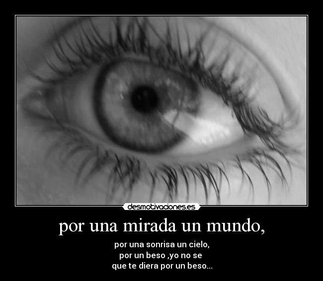 por una mirada un mundo, - por una sonrisa un cielo,
por un beso ,yo no se
que te diera por un beso...
