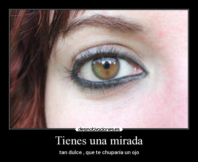 Tienes una mirada - tan dulce , que te chuparía un ojo