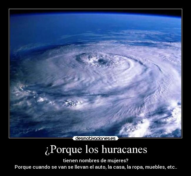 ¿Porque los huracanes - tienen nombres de mujeres?
Porque cuando se van se llevan el auto, la casa, la ropa, muebles, etc..
