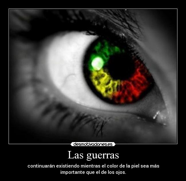 Las guerras - continuarán existiendo mientras el color de la piel sea más
importante que el de los ojos.