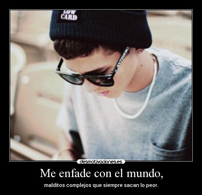 Me enfade con el mundo, - malditos complejos que siempre sacan lo peor.