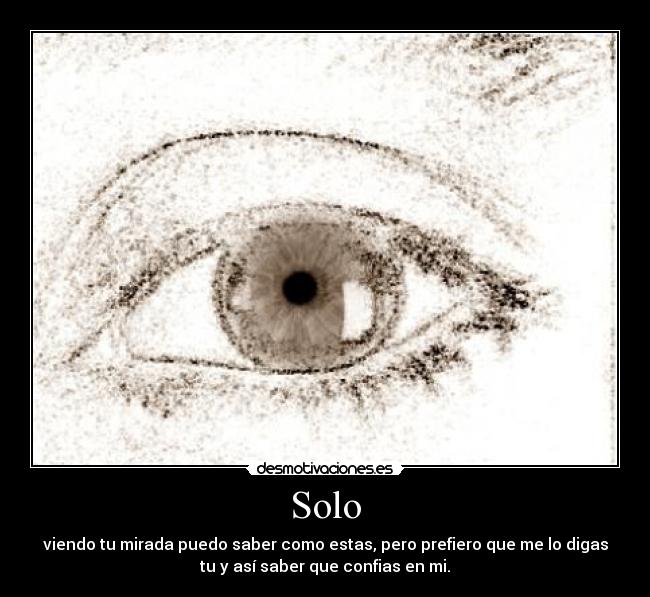 Solo - viendo tu mirada puedo saber como estas, pero prefiero que me lo digas
tu y así saber que confias en mi.
