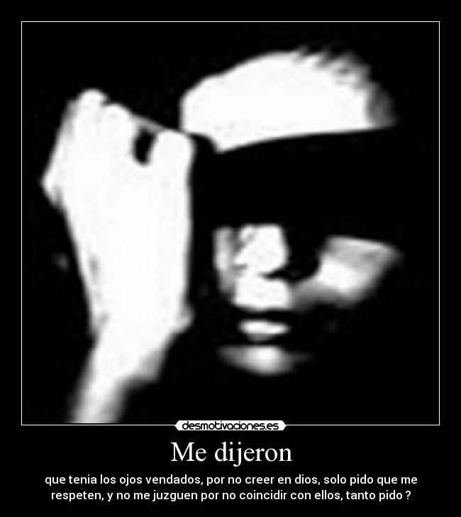 Me dijeron - que tenia los ojos vendados, por no creer en dios, solo pido que me
respeten, y no me juzguen por no coincidir con ellos, tanto pido ?
