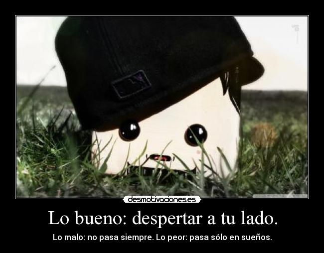 Lo bueno: despertar a tu lado. - Lo malo: no pasa siempre. Lo peor: pasa sólo en sueños.