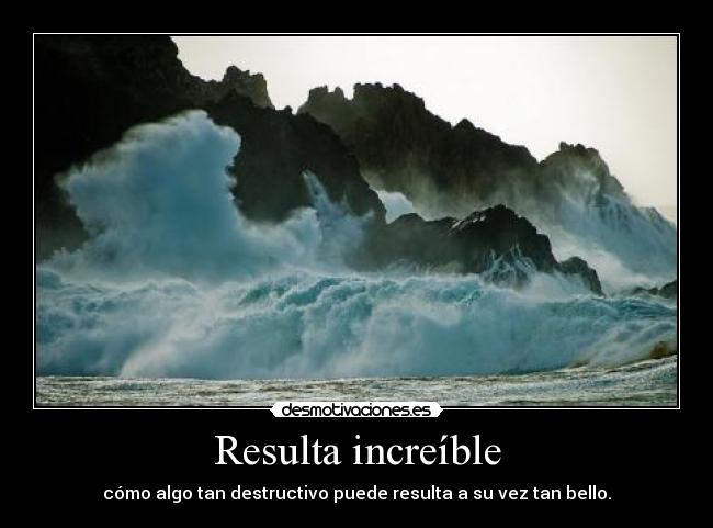 Resulta increíble - cómo algo tan destructivo puede resulta a su vez tan bello.