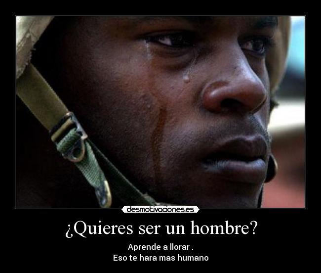 ¿Quieres ser un hombre? - Aprende a llorar .
Eso te hara mas humano