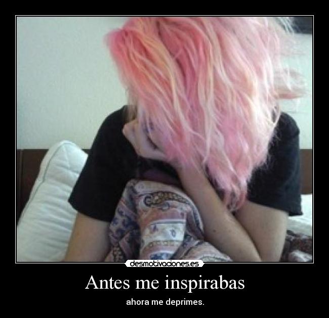 Antes me inspirabas - ahora me deprimes.