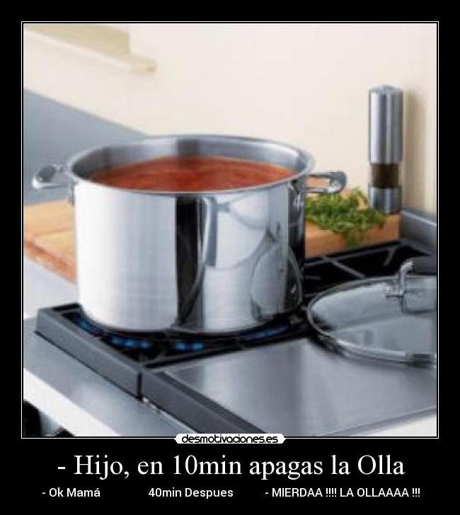 - Hijo, en 10min apagas la Olla - - Ok Mamá                 40min Despues           - MIERDAA !!!! LA OLLAAAA !!!