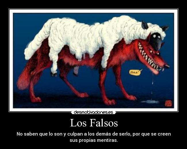 Los Falsos - No saben que lo son y culpan a los demás de serlo, por que se creen
sus propias mentiras.