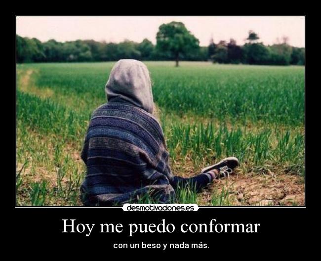 Hoy me puedo conformar - con un beso y nada más.
