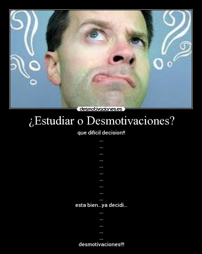 ¿Estudiar o Desmotivaciones? - que difícil decision!!
...
...
...
...
...
...
...
...
...
...
esta bien...ya decidi...
...
...
...
...
...
desmotivaciones!!!