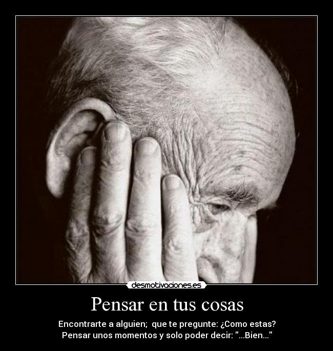 Pensar en tus cosas - Encontrarte a alguien; que te pregunte: ¿Como estas?
Pensar unos momentos y solo poder decir: ...Bien...
