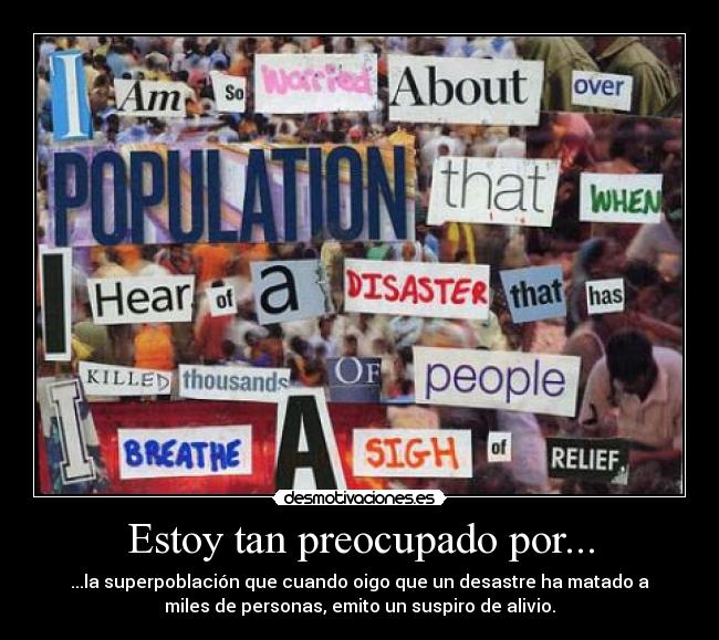 Estoy tan preocupado por... - ...la superpoblación que cuando oigo que un desastre ha matado a
miles de personas, emito un suspiro de alivio.