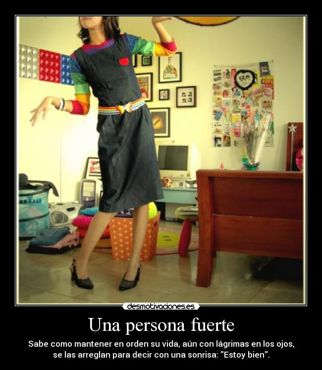Una persona fuerte - Sabe como mantener en orden su vida, aún con lágrimas en los ojos,
se las arreglan para decir con una sonrisa: Estoy bien.