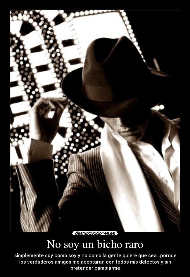 No soy un bicho raro - simplemente soy como soy y no como la gente quiere que sea...porque
los verdaderos amigos me aceptaran con todos mis defectos y sin
pretender cambiarme