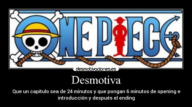 Desmotiva - Que un capitulo sea de 24 minutos y que pongan 6 minutos de opening e
introducción y después el ending