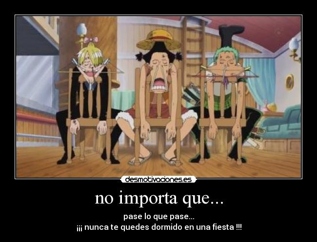 no importa que... - pase lo que pase...
¡¡¡ nunca te quedes dormido en una fiesta !!!