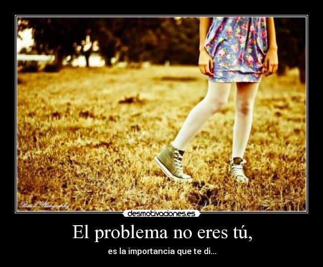 El problema no eres tú, - es la importancia que te di...