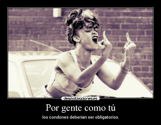Por gente como tú - los condones deberían ser obligatorios.