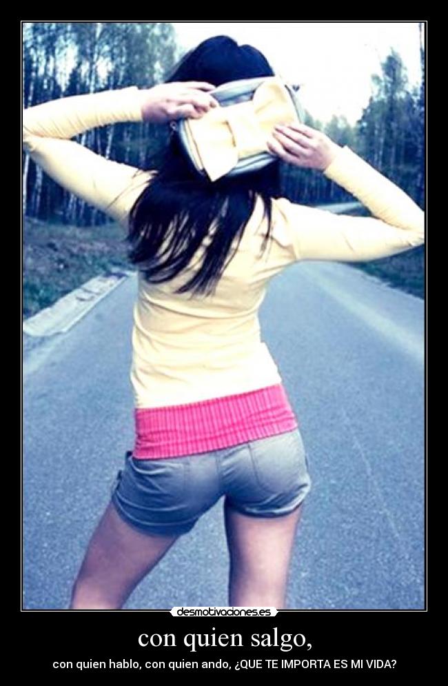 con quien salgo, - con quien hablo, con quien ando, ¿QUE TE IMPORTA ES MI VIDA?