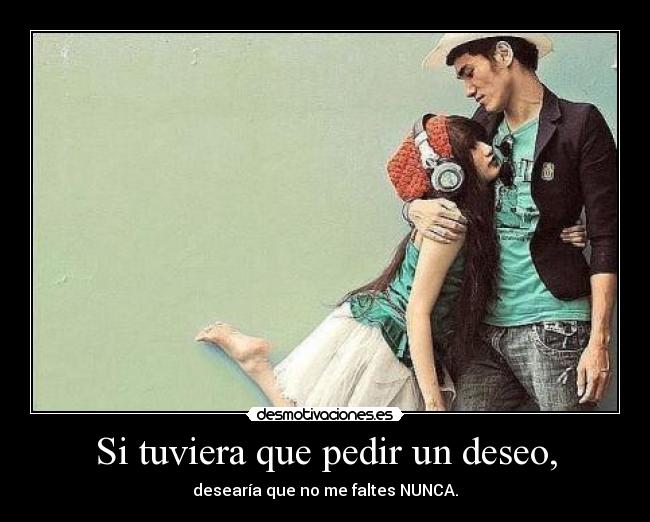 Si tuviera que pedir un deseo, - desearía que no me faltes NUNCA.