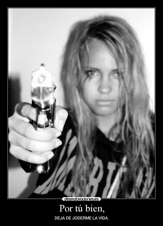 Por tú bien, - DEJA DE JODERME LA VIDA.