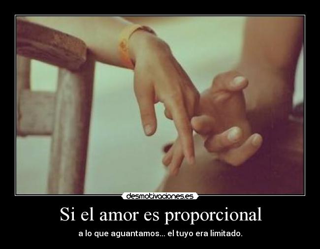 Si el amor es proporcional - a lo que aguantamos... el tuyo era limitado.