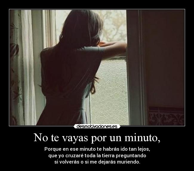 No te vayas por un minuto, - Porque en ese minuto te habrás ido tan lejos,
que yo cruzaré toda la tierra preguntando
si volverás o si me dejarás muriendo.