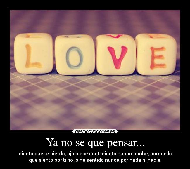 Ya no se que pensar... - siento que te pierdo, ojalá ese sentimiento nunca acabe, porque lo
que siento por ti no lo he sentido nunca por nada ni nadie.