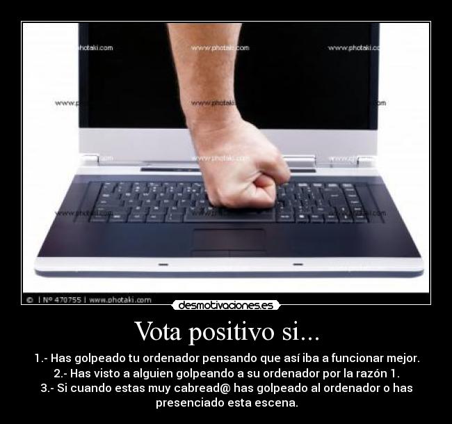 Vota positivo si... - 1.- Has golpeado tu ordenador pensando que así iba a funcionar mejor.
2.- Has visto a alguien golpeando a su ordenador por la razón 1.
3.- Si cuando estas muy cabread@ has golpeado al ordenador o has
presenciado esta escena.