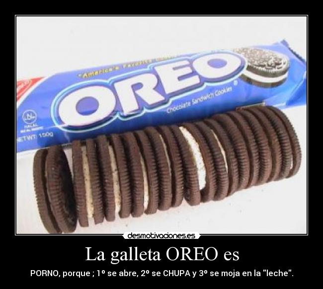 La galleta OREO es - PORNO, porque ; 1º se abre, 2º se CHUPA y 3º se moja en la leche.