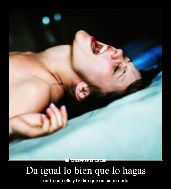 Da igual lo bien que lo hagas - corta con ella y te dira que no sintio nada