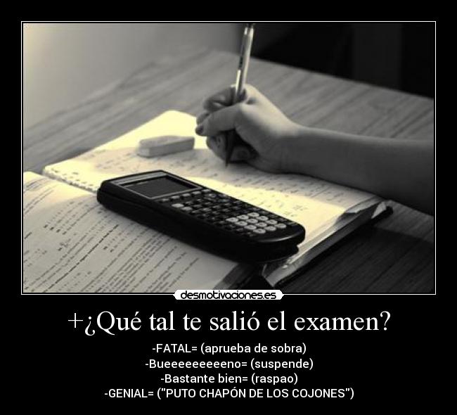 +¿Qué tal te salió el examen? - -FATAL= (aprueba de sobra)
-Bueeeeeeeeeno= (suspende)
-Bastante bien= (raspao)
-GENIAL= (PUTO CHAPÓN DE LOS COJONES)