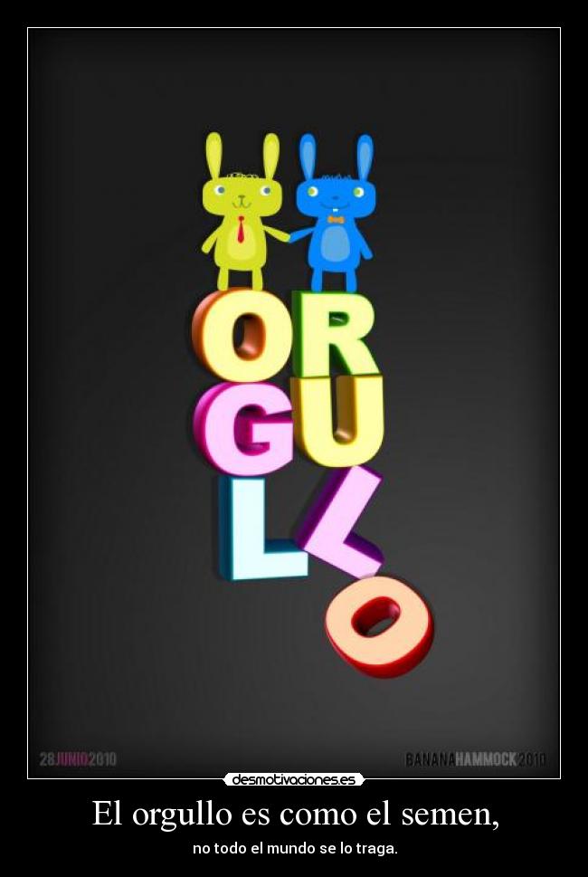 El orgullo es como el semen, - no todo el mundo se lo traga.