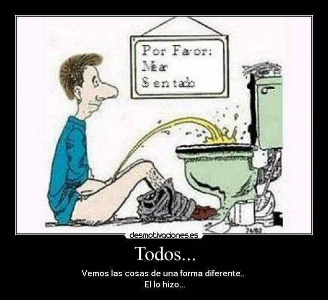 Todos... - Vemos las cosas de una forma diferente..
El lo hizo...