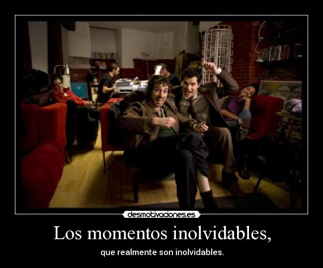 Los momentos inolvidables, - que realmente son inolvidables.