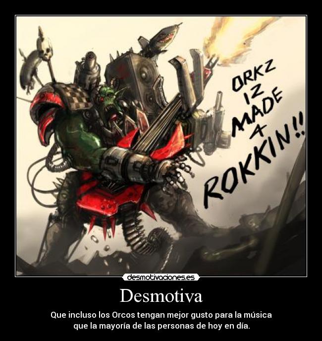Desmotiva - Que incluso los Orcos tengan mejor gusto para la música
que la mayoría de las personas de hoy en día.