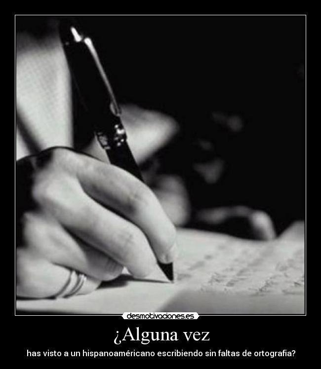 ¿Alguna vez - has visto a un hispanoaméricano escribiendo sin faltas de ortografia?