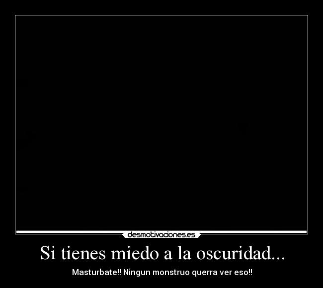 Si tienes miedo a la oscuridad... - Masturbate!! Ningun monstruo querra ver eso!!