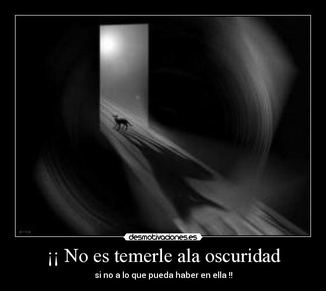 ¡¡ No es temerle ala oscuridad - si no a lo que pueda haber en ella !!