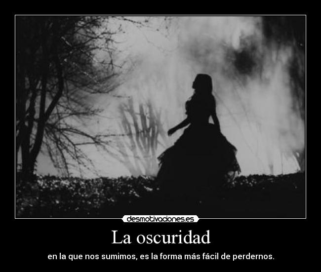 La oscuridad - en la que nos sumimos, es la forma más fácil de perdernos.
