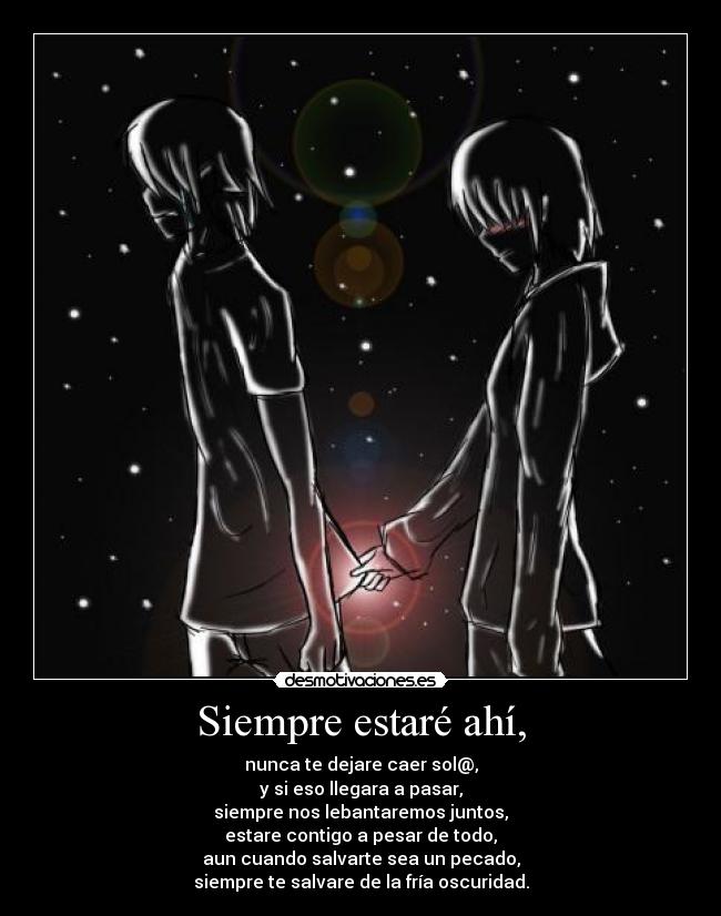 Siempre estaré ahí, - nunca te dejare caer sol@,
y si eso llegara a pasar,
siempre nos lebantaremos juntos,
estare contigo a pesar de todo,
aun cuando salvarte sea un pecado,
siempre te salvare de la fría oscuridad.