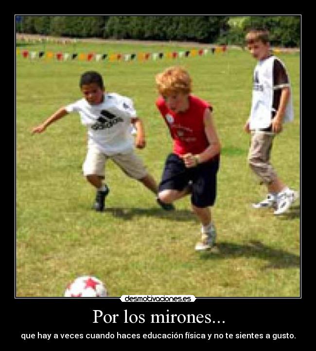 Por los mirones... - que hay a veces cuando haces educación física y no te sientes a gusto.