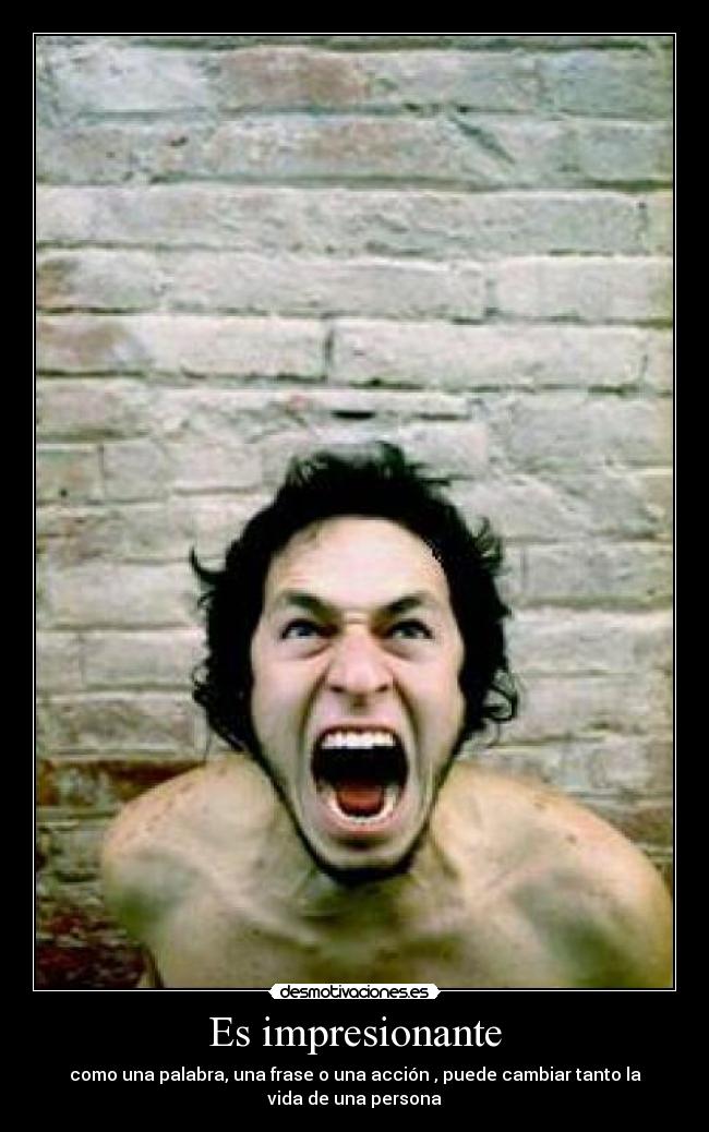 Es impresionante - como una palabra, una frase o una acción , puede cambiar tanto la
vida de una persona